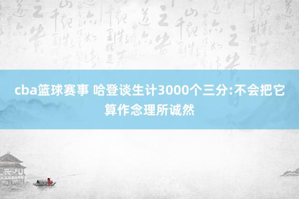 cba篮球赛事 哈登谈生计3000个三分:不会把它算作念理所诚然