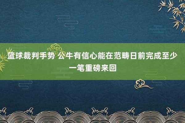 篮球裁判手势 公牛有信心能在范畴日前完成至少一笔重磅来回