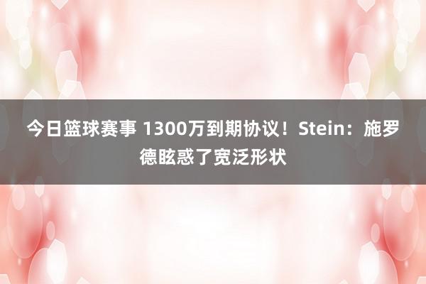 今日篮球赛事 1300万到期协议！Stein：施罗德眩惑了宽泛形状