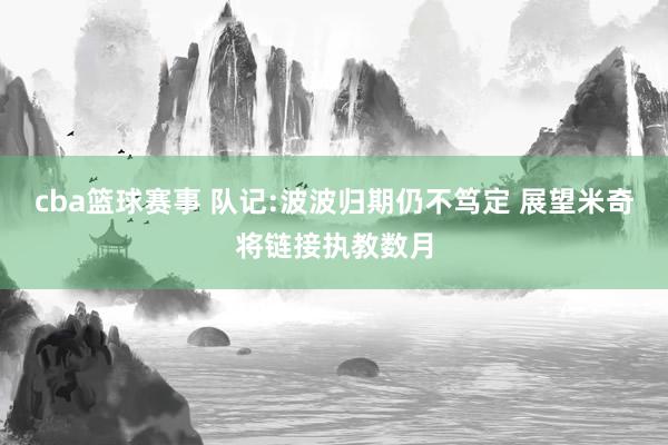 cba篮球赛事 队记:波波归期仍不笃定 展望米奇将链接执教数月