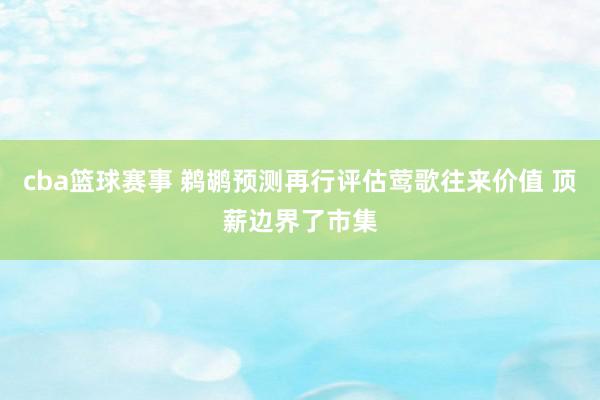 cba篮球赛事 鹈鹕预测再行评估莺歌往来价值 顶薪边界了市集