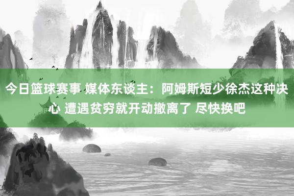 今日篮球赛事 媒体东谈主：阿姆斯短少徐杰这种决心 遭遇贫穷就开动撤离了 尽快换吧