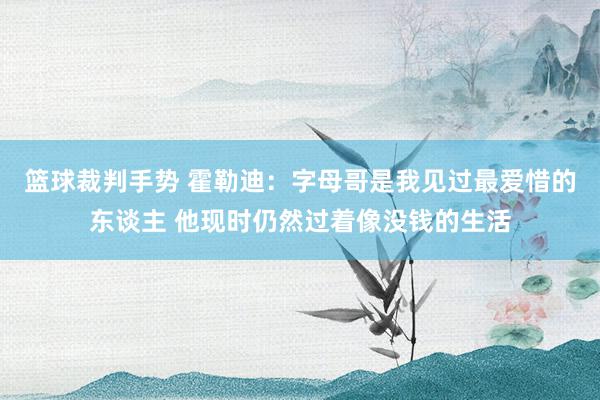 篮球裁判手势 霍勒迪：字母哥是我见过最爱惜的东谈主 他现时仍然过着像没钱的生活