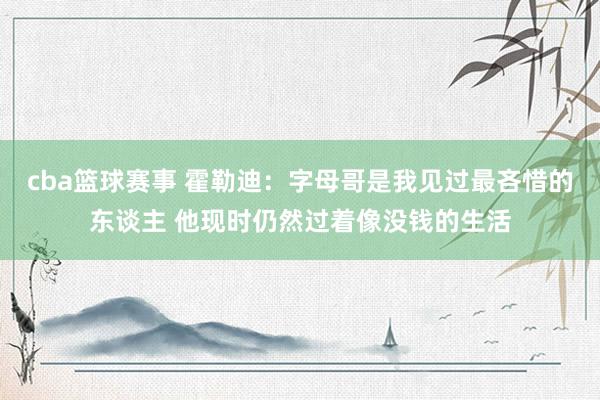 cba篮球赛事 霍勒迪：字母哥是我见过最吝惜的东谈主 他现时仍然过着像没钱的生活