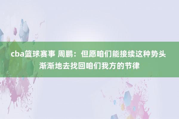 cba篮球赛事 周鹏：但愿咱们能接续这种势头 渐渐地去找回咱们我方的节律