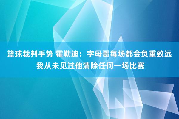 篮球裁判手势 霍勒迪：字母哥每场都会负重致远 我从未见过他清除任何一场比赛