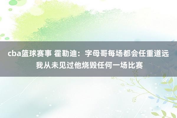 cba篮球赛事 霍勒迪：字母哥每场都会任重道远 我从未见过他烧毁任何一场比赛