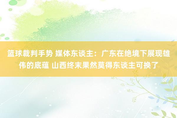 篮球裁判手势 媒体东谈主：广东在绝境下展现雄伟的底蕴 山西终末果然莫得东谈主可换了