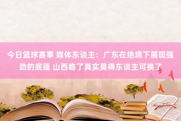 今日篮球赛事 媒体东谈主：广东在绝境下展现强劲的底蕴 山西临了真实莫得东谈主可换了