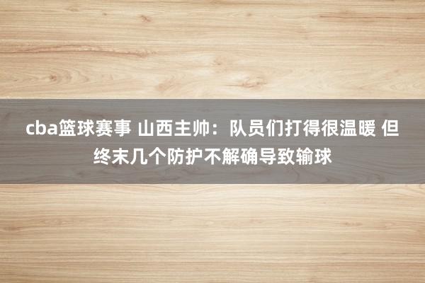 cba篮球赛事 山西主帅：队员们打得很温暖 但终末几个防护不解确导致输球