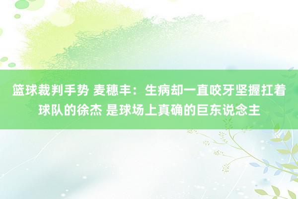 篮球裁判手势 麦穗丰：生病却一直咬牙坚握扛着球队的徐杰 是球场上真确的巨东说念主