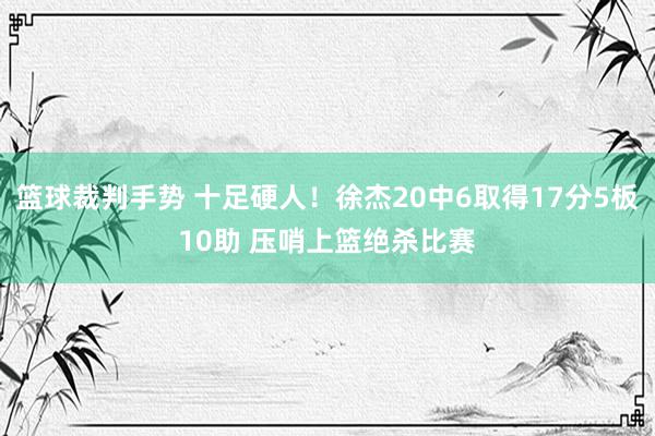 篮球裁判手势 十足硬人！徐杰20中6取得17分5板10助 压哨上篮绝杀比赛