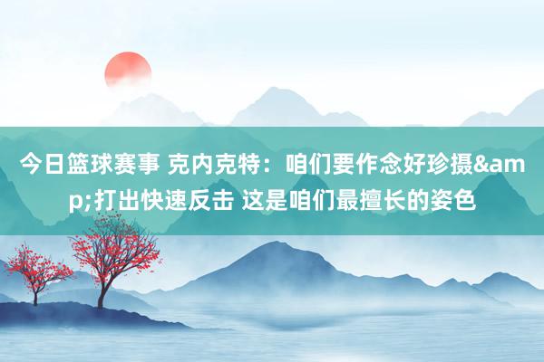 今日篮球赛事 克内克特：咱们要作念好珍摄&打出快速反击 这是咱们最擅长的姿色