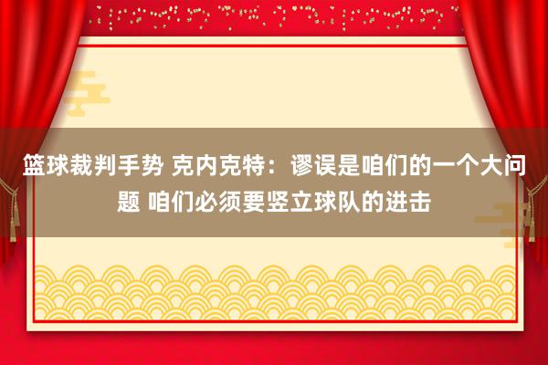 篮球裁判手势 克内克特：谬误是咱们的一个大问题 咱们必须要竖立球队的进击