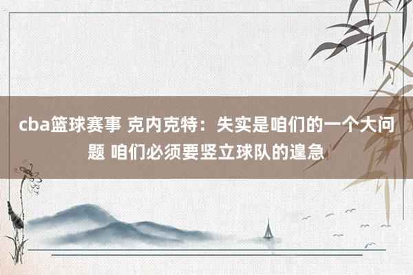 cba篮球赛事 克内克特：失实是咱们的一个大问题 咱们必须要竖立球队的遑急