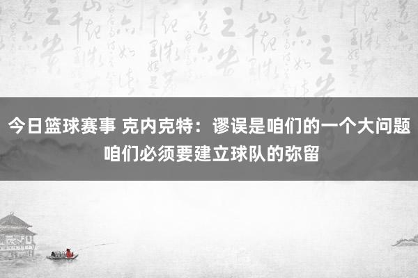 今日篮球赛事 克内克特：谬误是咱们的一个大问题 咱们必须要建立球队的弥留