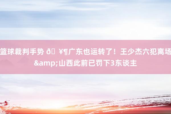 篮球裁判手势 🥶广东也运转了！王少杰六犯离场&山西此前已罚下3东谈主