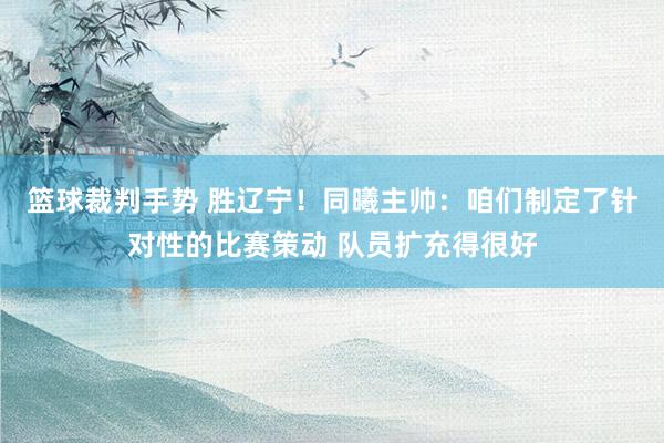 篮球裁判手势 胜辽宁！同曦主帅：咱们制定了针对性的比赛策动 队员扩充得很好