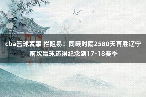 cba篮球赛事 拦阻易！同曦时隔2580天再胜辽宁 前次赢球还得纪念到17-18赛季