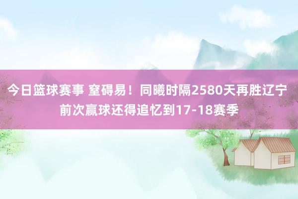 今日篮球赛事 窒碍易！同曦时隔2580天再胜辽宁 前次赢球还得追忆到17-18赛季