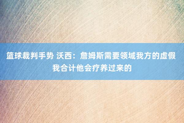 篮球裁判手势 沃西：詹姆斯需要领域我方的虚假 我合计他会疗养过来的