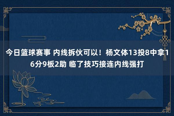 今日篮球赛事 内线拆伙可以！杨文体13投8中拿16分9板2助 临了技巧接连内线强打