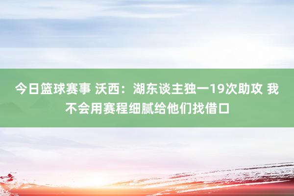 今日篮球赛事 沃西：湖东谈主独一19次助攻 我不会用赛程细腻给他们找借口