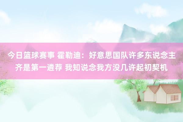 今日篮球赛事 霍勒迪：好意思国队许多东说念主齐是第一遴荐 我知说念我方没几许起初契机