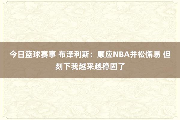 今日篮球赛事 布泽利斯：顺应NBA并松懈易 但刻下我越来越稳固了