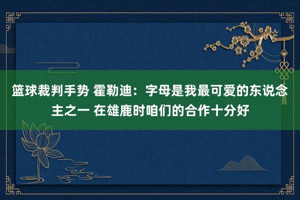 篮球裁判手势 霍勒迪：字母是我最可爱的东说念主之一 在雄鹿时咱们的合作十分好