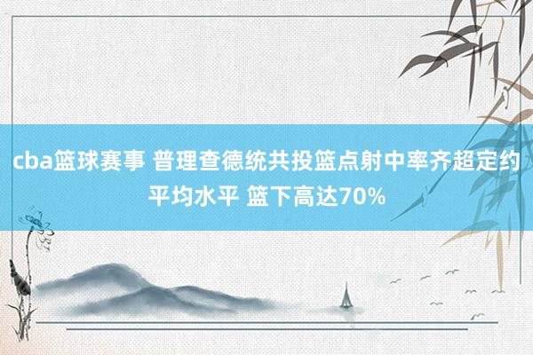 cba篮球赛事 普理查德统共投篮点射中率齐超定约平均水平 篮下高达70%