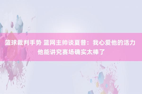 篮球裁判手势 篮网主帅谈夏普：我心爱他的活力 他能讲究赛场确实太棒了