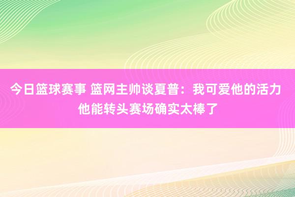 今日篮球赛事 篮网主帅谈夏普：我可爱他的活力 他能转头赛场确实太棒了