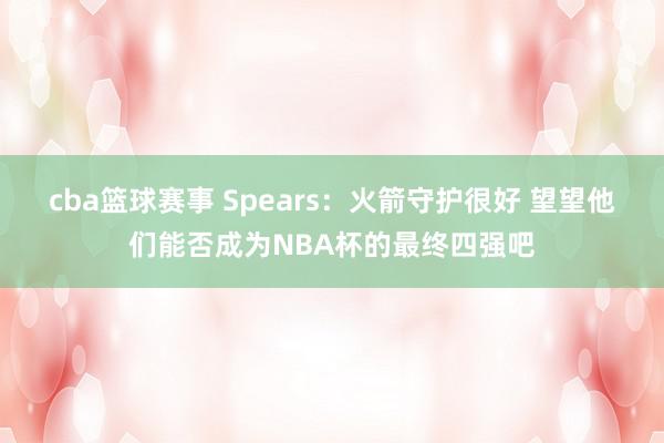 cba篮球赛事 Spears：火箭守护很好 望望他们能否成为NBA杯的最终四强吧