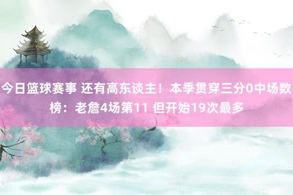 今日篮球赛事 还有高东谈主！本季贯穿三分0中场数榜：老詹4场第11 但开始19次最多