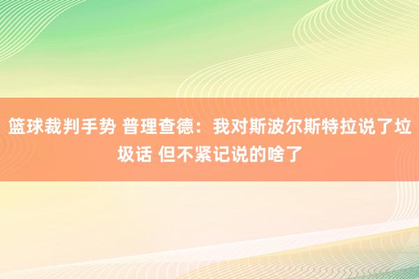 篮球裁判手势 普理查德：我对斯波尔斯特拉说了垃圾话 但不紧记说的啥了