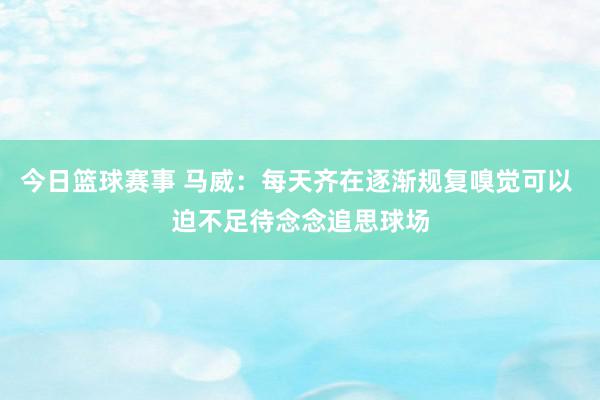 今日篮球赛事 马威：每天齐在逐渐规复嗅觉可以 迫不足待念念追思球场