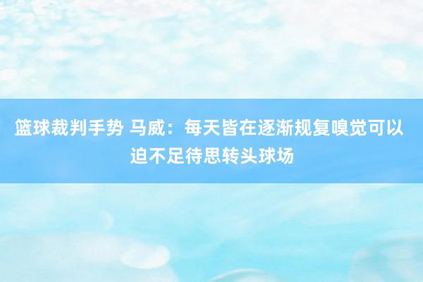 篮球裁判手势 马威：每天皆在逐渐规复嗅觉可以 迫不足待思转头球场