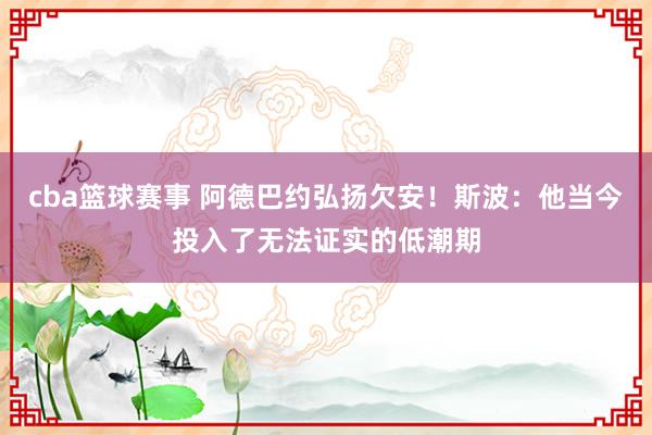 cba篮球赛事 阿德巴约弘扬欠安！斯波：他当今投入了无法证实的低潮期