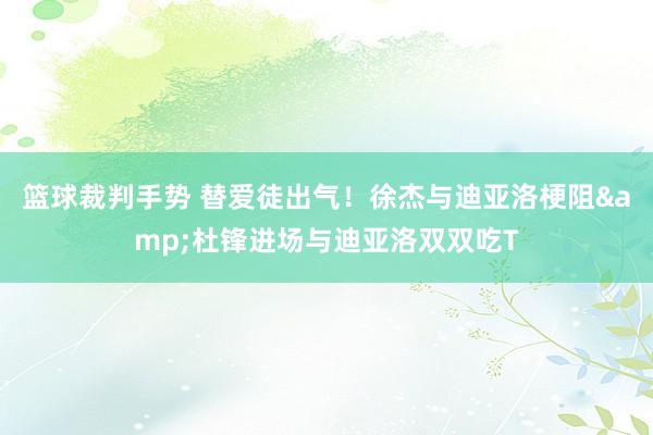 篮球裁判手势 替爱徒出气！徐杰与迪亚洛梗阻&杜锋进场与迪亚洛双双吃T