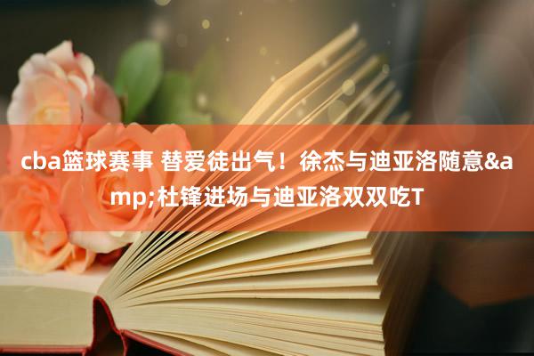 cba篮球赛事 替爱徒出气！徐杰与迪亚洛随意&杜锋进场与迪亚洛双双吃T