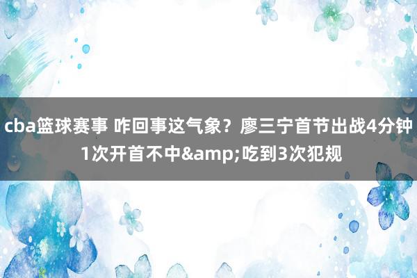 cba篮球赛事 咋回事这气象？廖三宁首节出战4分钟 1次开首不中&吃到3次犯规