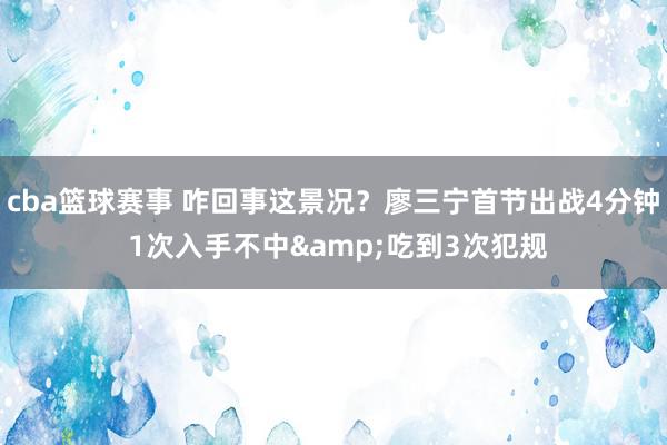 cba篮球赛事 咋回事这景况？廖三宁首节出战4分钟 1次入手不中&吃到3次犯规