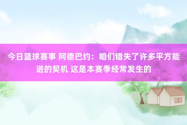 今日篮球赛事 阿德巴约：咱们错失了许多平方能进的契机 这是本赛季经常发生的