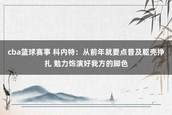 cba篮球赛事 科内特：从前年就要点普及躯壳挣扎 勉力饰演好我方的脚色