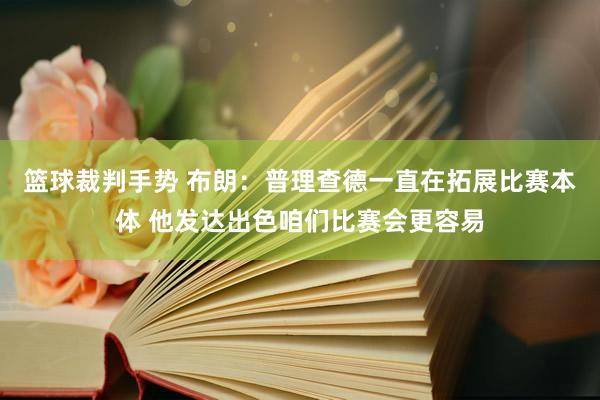 篮球裁判手势 布朗：普理查德一直在拓展比赛本体 他发达出色咱们比赛会更容易