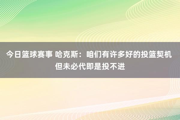 今日篮球赛事 哈克斯：咱们有许多好的投篮契机 但未必代即是投不进