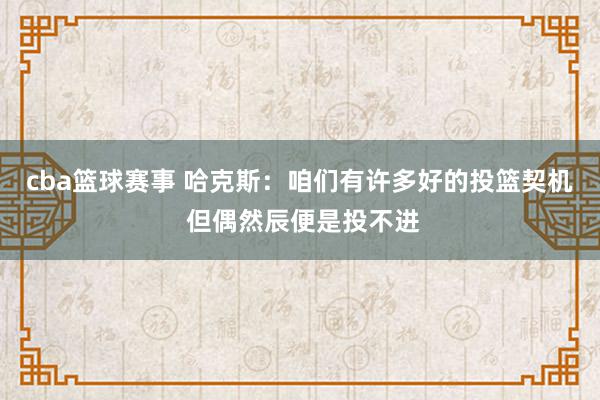 cba篮球赛事 哈克斯：咱们有许多好的投篮契机 但偶然辰便是投不进