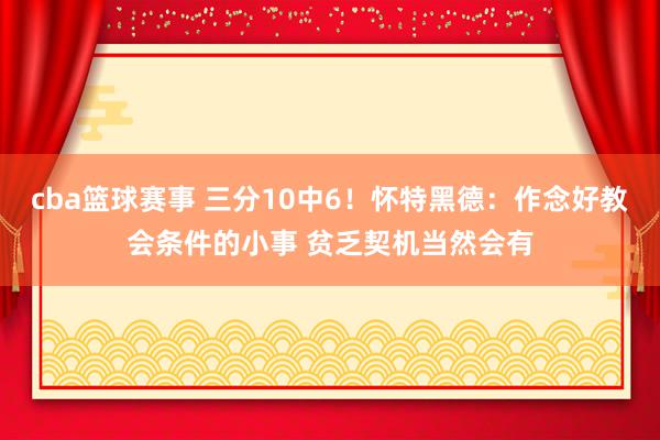 cba篮球赛事 三分10中6！怀特黑德：作念好教会条件的小事 贫乏契机当然会有