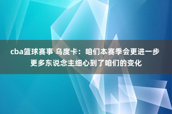 cba篮球赛事 乌度卡：咱们本赛季会更进一步 更多东说念主细心到了咱们的变化